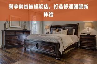 馨亭鹅绒被旗舰店，打造舒适睡眠新体验