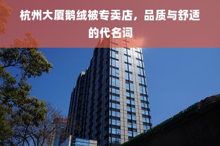 杭州大厦鹅绒被专卖店，品质与舒适的代名词