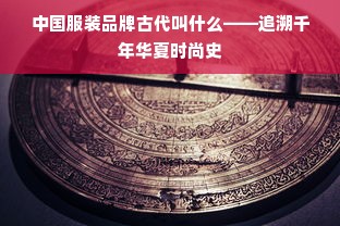 中国服装品牌古代叫什么——追溯千年华夏时尚史