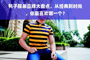 鸭子服装品牌大盘点，从经典到时尚，你最喜欢哪一个？