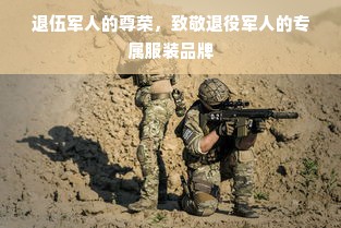 退伍军人的尊荣，致敬退役军人的专属服装品牌