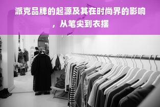 派克品牌的起源及其在时尚界的影响，从笔尖到衣摆