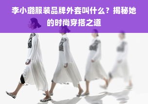 李小璐服装品牌外套叫什么？揭秘她的时尚穿搭之道