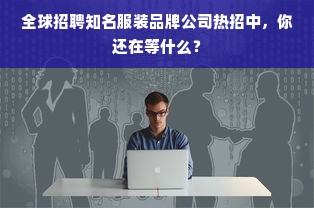 全球招聘知名服装品牌公司热招中，你还在等什么？