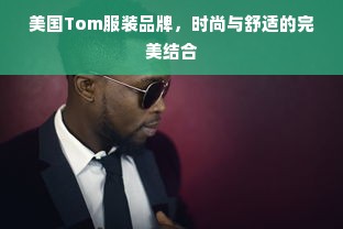 美国Tom服装品牌，时尚与舒适的完美结合