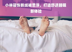 小林寝饰鹅绒被思淳，打造舒适睡眠新体验