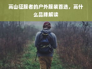 高山征服者的户外服装首选，高什么品牌解读