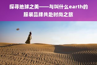 探寻地球之美——与叫什么earth的服装品牌共赴时尚之旅