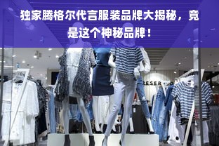 独家腾格尔代言服装品牌大揭秘，竟是这个神秘品牌！