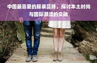 中国最喜爱的服装品牌，探讨本土时尚与国际潮流的交融