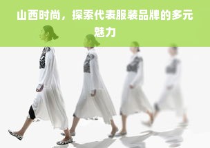 山西时尚，探索代表服装品牌的多元魅力