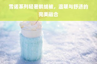 雪诺系列轻奢鹅绒被，温暖与舒适的完美融合