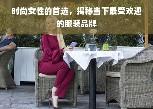 时尚女性的首选，揭秘当下最受欢迎的服装品牌