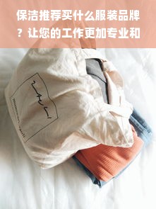 保洁推荐买什么服装品牌？让您的工作更加专业和舒适！