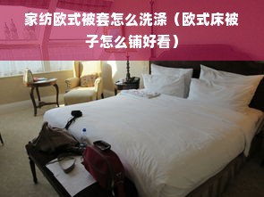 家纺欧式被套怎么洗涤（欧式床被子怎么铺好看）