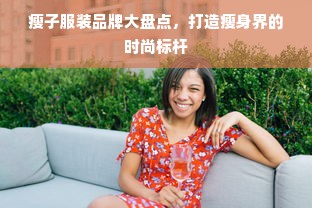 瘦子服装品牌大盘点，打造瘦身界的时尚标杆