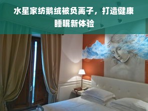 水星家纺鹅绒被负离子，打造健康睡眠新体验