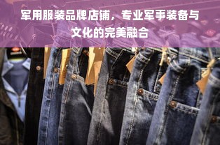 军用服装品牌店铺，专业军事装备与文化的完美融合