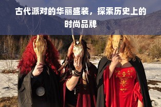 古代派对的华丽盛装，探索历史上的时尚品牌