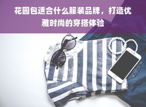 花园包适合什么服装品牌，打造优雅时尚的穿搭体验