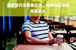 胡彦斌代言服装品牌，时尚与品味的完美融合