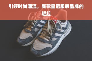 引领时尚潮流，新款皇冠服装品牌的崛起