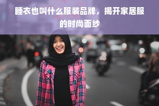 睡衣也叫什么服装品牌，揭开家居服的时尚面纱