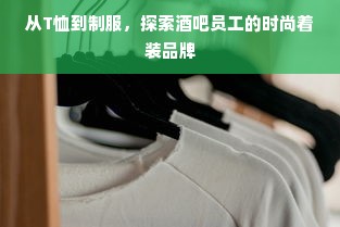 从T恤到制服，探索酒吧员工的时尚着装品牌