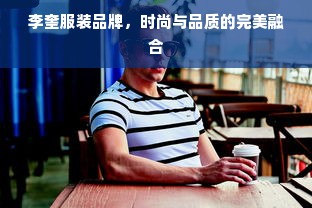 李奎服装品牌，时尚与品质的完美融合