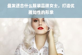 盘发适合什么服装品牌女士，打造优雅知性的形象