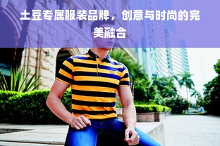 土豆专属服装品牌，创意与时尚的完美融合