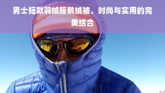 男士短款羽绒服鹅绒被，时尚与实用的完美结合