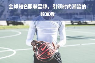 全球知名服装品牌，引领时尚潮流的领军者