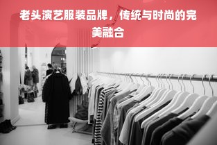 老头演艺服装品牌，传统与时尚的完美融合