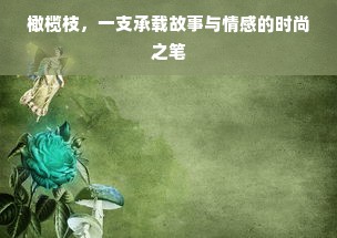 橄榄枝，一支承载故事与情感的时尚之笔