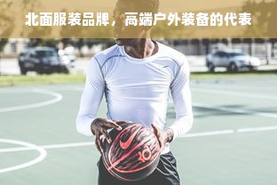 北面服装品牌，高端户外装备的代表