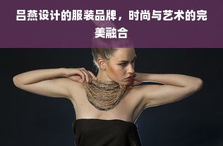 吕燕设计的服装品牌，时尚与艺术的完美融合