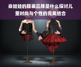 焱娃娃的服装品牌是什么探讨儿童时尚与个性的完美结合