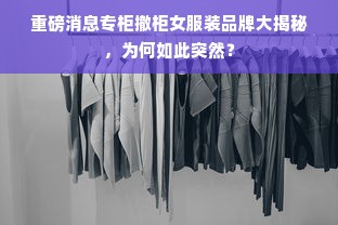 重磅消息专柜撤柜女服装品牌大揭秘，为何如此突然？