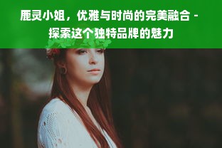 鹿灵小姐，优雅与时尚的完美融合 - 探索这个独特品牌的魅力