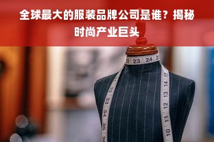 全球最大的服装品牌公司是谁？揭秘时尚产业巨头