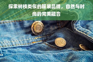 探索树枝类似的服装品牌，自然与时尚的完美融合