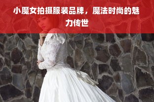 小魔女拍摄服装品牌，魔法时尚的魅力传世