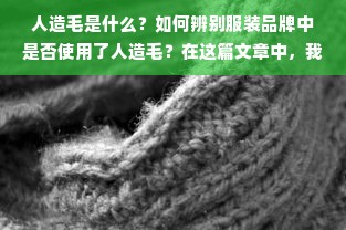 人造毛是什么？如何辨别服装品牌中是否使用了人造毛？在这篇文章中，我们将探讨人造毛的定义、特点以及如何在购买衣物时识别出使用了人造毛的品牌。