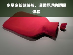 水星家纺鹅绒被，温暖舒适的睡眠体验