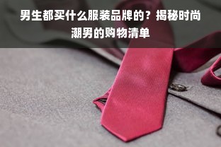 男生都买什么服装品牌的？揭秘时尚潮男的购物清单