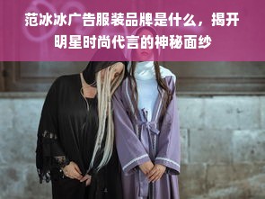 范冰冰广告服装品牌是什么，揭开明星时尚代言的神秘面纱