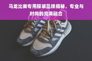 马龙比赛专用服装品牌揭秘，专业与时尚的完美融合