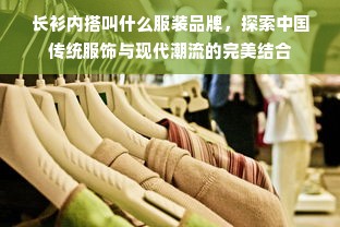 长衫内搭叫什么服装品牌，探索中国传统服饰与现代潮流的完美结合