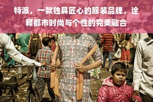 特派，一款独具匠心的服装品牌，诠释都市时尚与个性的完美融合